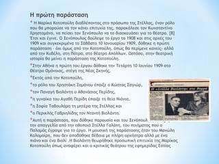 Η πρώτη παράσταση
* Η Μαρίκα Κοτοπούλη διαβλέποντας στο πρόσωπο της Στέλλας, έναν ρόλο
που θα μπορούσε να τον κάνει επιτυχία της, παρακάλεσε τον Κωνσταντίνο
Χρηστομάνο, να πείσει τον Ξενόπουλο να το διασκευάσει για το θέατρο. [8]
Έτσι και έγινε. Ο Ξενόπουλος δούλεψε το έργο το 1908 και στις αρχές του
1909 και συγκεκριμένα το Σάββατο 10 Ιανουαρίου 1909, δόθηκε η πρώτη
παράσταση – όχι όμως από την Κοτοπούλη, όπως θα περίμενε κανείς- αλλά
από την Κυβέλη, στη Πάτρα, στο θέατρο Απόλλων. Ωστόσο, στην θεατρική
ιστορία θα μείνει η παράσταση της Κοτοπούλη.
*Στην Αθήνα η πρώτη του έργου δόθηκε την Τετάρτη 10 Ιουνίου 1909 στο
Θέατρο Ομόνοιας, στέγη της Νέας Σκηνής.
*Εκτός από την Κοτοπούλη,
*το ρόλο του Χρηστάκη Ζαμάνου έπαιξε ο Κώστας Σαγιώρ,
*τον Παναγή Βιολάντη ο Αθανάσιος Περίδης,
*η γυναίκα του Αγαθή Περίδη έπαιξε τη θεία Νιόνια,
*η Σοφία Ταβουλάρη τη μητέρα της Στέλλας και
*ο Περικλής Γαβριηλίδης τον Νταντή Βιολάντη.
*Αυτή η παράσταση, που δόθηκε παρουσία και του Ξενόπουλου, άνοιξε με
την απαγγελία από την ηθοποιό Στέλλα Γαλάτη, του ποιήματος που ο
Παλαμάς έγραψε για το έργο. Η μουσική της παράστασης ήταν του Μανώλη
Καλομοίρη, που δεν αποδόθηκε βέβαια με πλήρη ορχήστρα αλλά με ένα
πιάνο και ένα βιολί .Η Βιολάντη θεωρήθηκε προσωπική επιτυχία της Μαρίκας
Κοτοπούλη όπως αναφέρει και ο κριτικός θεάτρου της εφημερίδας Εστίας
 