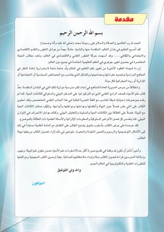 ‫مقدمة‬
‫الرحيم‬ ‫الرحمن‬ ‫اهلل‬ ‫ب�سم‬
.)‫و�صحبه‬‫آله‬�‫و‬‫عليه‬‫اهلل‬‫(�صلى‬‫محمد‬‫ر�سولنا‬‫على‬‫وال�سالم‬‫وال�صالة‬‫العالمين‬‫رب‬‫هلل‬‫الحمد‬
‫االقت�صادي‬ ‫والتقدم‬ ‫التطور‬ ‫عوامل‬ ‫من‬ ً‫ا‬‫مهم‬ ً‫ال‬‫عام‬ ،‫والنامية‬ ‫منها‬ ‫المتقدمة‬ ،‫العالم‬ ‫بلدان‬ ‫في‬ ‫التعليم‬ ‫أ�صبح‬� ‫لقد‬
‫الحياة‬ ‫مطالب‬ ‫وتعدد‬ ،‫العالم‬ ‫في‬ ‫واالقت�صادي‬ ‫العلمي‬ ‫التطور‬ ‫حركة‬ ‫أ�سهمت‬� ‫وقد‬ ......‫والثقافي‬ ‫واالجتماعي‬
.‫العالم‬‫دول‬‫جميع‬‫في‬‫الخا�صة‬‫التعليمية‬‫النظم‬‫في‬‫جوهري‬‫تغيير‬‫ح�صول‬‫في‬‫المعا�صرة‬
‫في‬ ‫النظر‬ ‫إعادة‬� ‫ال�ستمرارية‬ ‫ملحة‬ ‫حاجة‬ ‫د‬َّ‫ل‬‫و‬ ‫العالم‬ ‫في‬ ‫التعليم‬ ‫نظم‬ ‫تغيير‬ ‫من‬ ‫أخيرة‬‫ل‬‫ا‬ ‫العقود‬ ‫�شهدته‬ ‫ما‬ ‫إن‬�
‫أو‬�‫االجتماعية‬‫أو‬�‫ال�سيا�سية‬‫الخ�صائ�ص‬‫مع‬‫يتنا�سب‬‫الذي‬‫وبال�شكل‬‫وم�ضامينها‬‫مفرداتها‬‫وتحديث‬‫الدرا�سية‬‫المناهج‬
.‫دولة‬‫لكل‬‫الجغرافية‬‫ربما‬‫أو‬�‫إدارية‬‫ل‬‫ا‬
ُّ‫د‬‫نع‬،‫المتقدمة‬‫البلدان‬‫في‬‫التي‬‫لتلك‬‫موازية‬‫مدر�سية‬‫كتب‬‫إعداد‬�‫في‬‫للمناهج‬‫العامة‬‫المديرية‬‫حر�ص‬‫من‬ ً‫ا‬‫وانطالق‬
‫تم‬ ‫كما‬ ،‫الحية‬ ‫للكائنات‬ ‫وال�سلوكي‬ ‫البيئي‬ ‫المدخل‬ ‫على‬ ‫فيه‬ ‫التركيز‬ ‫تم‬ ‫الذي‬ ‫العلمي‬ ‫الرابع‬ ‫لل�صف‬ ‫أحياء‬‫ل‬‫ا‬ ‫علم‬ ‫كتاب‬
‫احتوى‬ ‫ولقد‬ ‫المتخ�ص�ص‬ ‫العلمي‬ ‫الجانب‬ ‫هذا‬ ‫في‬ ‫للطلبة‬ ‫العمرية‬ ‫الفئة‬ ‫مع‬ ‫تتنا�سب‬ ‫�شيقة‬ ‫إحيائية‬� ‫بمو�ضوعات‬ ‫رفده‬
‫الحية‬ ‫الكائنات‬ ‫�صفات‬ ‫ف‬ّ‫ي‬‫وتك‬ ،‫أنواعها‬�‫و‬ ‫ومواطنها‬ ‫وعواملها‬ ‫أنظمتها‬�‫و‬ ‫البيئة‬ ‫حول‬ ً‫ال‬‫ف�ص‬ ‫ع�شر‬ ‫اثني‬ ‫على‬ ‫الكتاب‬
‫التوازن‬ ‫في‬ ‫االنحراف‬ ‫عوامل‬ ‫وكذلك‬ ،‫البيئي‬ ‫والتعاي�ش‬ ‫وال�سلوك‬ ‫الحية‬ ‫الكائنات‬ ‫بين‬ ‫العالقة‬ ‫على‬ ً‫ال‬‫ف�ض‬ ،‫البيئة‬ ‫مع‬
.‫بالمو�ضوع‬‫العالقة‬‫ذات‬‫العلمية‬‫أ�سئلة‬‫ل‬‫وا‬‫إثرائية‬‫ل‬‫ا‬‫والمعلومات‬‫ال�سلوكية‬ ‫أغرا�ض‬‫ل‬‫ا‬‫ف�صل‬‫كل‬‫يت�ضمن‬‫كما‬،‫البيئي‬
‫ذلك‬ ‫في‬ ً‫ا‬‫م�ستند‬ ‫العلمية‬ ‫المادة‬ ‫مع‬ ‫التفاعل‬ ‫على‬ ‫الطالب‬ ‫ي�شجع‬ ‫م�شوق‬ ‫أ�سلوب‬�‫ب‬ ‫الكتاب‬ ‫عر�ض‬ ‫على‬ ‫حر�صنا‬ ‫لقد‬
‫ببيئة‬ ‫وربطها‬ ‫الكتاب‬ ‫ف�صول‬ ‫إثراء‬� ‫ذلك‬ ‫في‬ ‫متوخين‬ ،‫والمعبرة‬ ‫الملونة‬ ‫وال�صور‬ ‫والر�سوم‬ ‫التو�ضيحية‬ ‫أ�شكال‬‫ل‬‫ا‬ ‫إلى‬�
.‫الطالب‬
‫ونهيب‬،‫البيئة‬‫علم‬‫حقول‬‫�ضمن‬‫أحياء‬‫ل‬‫ا‬‫علم‬‫لمفردات‬‫حداثة‬‫أكثر‬�‫�صورة‬‫تقديم‬‫في‬‫وفقنا‬‫قد‬‫نكون‬‫أن‬�‫أمل‬�‫ن‬ً‫ا‬‫أخير‬�‫و‬
‫ومواكبتها‬‫المنهجية‬‫الكتب‬‫تر�صين‬‫بغية‬،‫ال�صائبة‬‫مالحظاتهم‬‫إبداء‬�‫و‬‫بدقة‬‫الكتاب‬‫ف�صول‬‫قراءة‬‫المدر�سين‬‫بزمالئنا‬
.‫الجديد‬‫العالم‬‫في‬‫والتكنولوجية‬‫العلمية‬‫للتطورات‬
‫التوفيق‬‫ولي‬‫واهلل‬
‫ؤلفون‬�‫الم‬
 