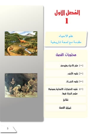 ‫الفصل‬ ‫محتويات‬
‫األول‬‫الفصل‬
1
. ُ‫وفروعه‬ ‫االحياء‬ ‫علم‬ 1-1
.‫األرض‬ ‫نشوء‬ 2-1
.‫الحيـــاة‬ ‫نشوء‬ 3-1
‫وموضع‬ ‫االنسانية‬ ‫الحضارات‬ ‫نشوء‬ 4-1
.‫فيها‬ ‫الحياة‬ ‫علوم‬
‫ط‬‫نشا‬
‫الفصل‬ ‫أسئلة‬
‫االحياء‬ ‫علم‬
‫تاريخية‬ ‫لمحة‬ ‫مع‬ ‫مقدمة‬
5
 