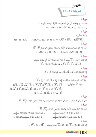 108
( 5 - 2 ) ‫تمرينات‬
/ 1‫س‬
: ‫ﺑﺎﻟﺮﺳﻢ‬ ً‫ﺎ‬‫ﻣﻮﺿﺤ‬ ‫اﻵﺗﻴﺔ‬ ‫اﻟﻤﺘﺠﻬﺎت‬ ‫ﻣﻦ‬ ّ‫ﻛﻞ‬ ‫واﺗﺠﺎه‬ ‫ﻣﻘﺪار‬ ‫ﺟﺪ‬
(-2 , -2) ، (3, 0) ، 3 U 1
+ U2
، -U1
- 2U2
/ 2‫س‬
:‫ﻣﺎﻳﺄﺗﻲ‬ ‫ﺑﺴﻂ‬
4(1 ,-1) ، 2(1 , -1) ، -7(1,5) ، 3 (2,-1 )+ 4(-1 , 5)، 7(3U1
+ 2U2
) ، -4(2U1
-U2
/ 3‫س‬
:U1
، U2
‫اﻟﻮﺣﺪة‬ ‫ﻣﺘﺠﻬﻲ‬ ‫ﺑﻮاﺳﻄﺔ‬ ‫اﻵﺗﻴﺔ‬ ‫اﻟﻤﺘﺠﻬﺎت‬ ‫ﻣﻦ‬ ‫ﻛﻞ‬ ‫ﻋﻦ‬ ّ‫ﺮ‬‫ﻋﺒ‬
(-1 ,4) ، (-3 , -5) ، (0 , -1) ، ( 5 , 3)، (2 , 0) ، (2 , 3)
/ 4‫س‬
‫ﺑﺤﻴﺚ‬ ‫ﻣﺘﺠﻪ‬ ‫أي‬ A ‫وﻛﺎن‬ x ، y ∈ R ‫ﺣﻴﺚ‬ ‫ﻛﺎن‬ ‫إذا‬
‫أن‬ ‫ﻋﻠﻰ‬ ‫ﺑﺮﻫﻦ‬ A + E = E + A = A
/ 5‫س‬
A = -B ‫أن‬ ‫أﺛﺒﺖ‬ ‫ﻛﺎن‬ ‫إذا‬
/ 6‫س‬
A = ( 3 , 1) ، B = ( 2 , 3) ، K = 3 ، L = -2 ‫ﻛﺎن‬ ‫إذا‬
: ‫ﻳﺄﺗﻲ‬ ‫ﻣﻤﺎ‬ ً‫ﻼ‬‫ﻛ‬ ‫ﻓﺠﺪ‬
/ 7‫س‬
U1
، U2
‫اﻟﻮﺣﺪة‬ ‫ﻣﺘﺠﻬﻲ‬ ‫ﺑﻮاﺳﻄﺔ‬ ‫اﻟﻤﺘﺠﻬﺎت‬ ‫ﻣﻦ‬ ‫ﻣﺘﺠﻪ‬ ‫ﻛﻞ‬ ‫ﻋﻦ‬ ‫ﺑﺎﻟﺘﻌﺒﻴﺮ‬ 6 ‫اﻟﺴﺆال‬ ‫ﺣﻞ‬
/ 8‫س‬
U1
، U2
‫اﻟﻮﺣﺪة‬ ‫ﻣﺘﺠﻬﻲ‬ ‫ﺑﻮاﺳﻄﺔ‬ ‫اﻵﺗﻴﺔ‬ ‫اﻟﻤﺘﺠﻬﺎت‬ ‫ﻋﻦ‬ ّ‫ﺮ‬‫ﻋﺒ‬
‫ـــــــــ‬ ‫وإﺗﺠﺎﻫﻪ‬ 10 ‫ﻃﻮﻟﻪ‬ ‫)ب(ﻣﺘﺠﻪ‬ ، ‫ـــــــــ‬ ‫وإﺗﺠﺎﻫﻪ‬ 3 ‫ﻃﻮﻟﻪ‬ ‫ﻣﺘﺠﻪ‬ ( ‫)أ‬
‫وإﺗﺠﺎﻫﻪ‬ ‫ـــــــــ‬ ‫ﻃﻮﻟﻪ‬ ‫ﻣﺘﺠﻪ‬ ( ‫د‬ ) ، ‫ـــــــــ‬ ‫وإﺗﺠﺎﻫﻪ‬ 5 ‫ﻃﻮﻟﻪ‬ ‫ﻣﺘﺠﻪ‬ (‫)ﺟـ‬
/ 9‫س‬
. 2A + 3x = 5B : ‫ﺑﺤﻴﺚ‬ x ‫ﺟﺪ‬ ‫ﻛﺎن‬ ‫إذا‬
E = (0 , 0)
K B ، L A ، A +B ، K A + B ،K A - B ، K A + L B
K A - L B ، K (A + B) ، (L + K) A ، (L + K) (A + B) ،
K (L A + K B) ، K L ( A - B)
A + B = B + A = (0,0)
A = (5 , 2) ، B = (2 ,-4)
E = (x , y)
π
3π
4
3
4
π
6
π
)
 