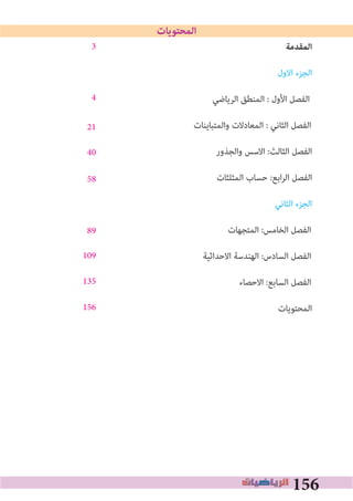 156
‫اﻟﻤﻘﺪﻣﺔ‬
‫اﻻول‬ ‫اﻟﺠﺰء‬
‫اﻟﺮﻳﺎﺿﻲ‬ ‫اﻟﻤﻨﻄﻖ‬ : ‫اﻷول‬ ‫اﻟﻔﺼﻞ‬
‫واﻟﻤﺘﺒﺎﻳﻨﺎت‬ ‫اﻟﻤﻌﺎدﻻت‬ : ‫اﻟﺜﺎﻧﻲ‬ ‫اﻟﻔﺼﻞ‬
‫واﻟﺠﺬور‬ ‫اﻻﺳﺲ‬ :‫اﻟﺜﺎﻟﺚ‬ ‫اﻟﻔﺼﻞ‬
‫اﻟﻤﺜﻠﺜﺎت‬ ‫ﺣﺴﺎب‬ :‫اﺑﻊ‬‫ﺮ‬‫اﻟ‬ ‫اﻟﻔﺼﻞ‬
‫اﻟﺜﺎﻧﻲ‬ ‫اﻟﺠﺰء‬
‫اﻟﻤﺘﺠﻬﺎت‬ :‫اﻟﺨﺎﻣﺲ‬ ‫اﻟﻔﺼﻞ‬
‫اﻻﺣﺪاﺛﻴﺔ‬ ‫اﻟﻬﻨﺪﺳﺔ‬ :‫اﻟﺴﺎدس‬ ‫اﻟﻔﺼﻞ‬
‫اﻻﺣﺼﺎء‬ :‫اﻟﺴﺎﺑﻊ‬ ‫اﻟﻔﺼﻞ‬
‫اﻟﻤﺤﺘﻮﻳﺎت‬
‫اﻟﻤﺤﺘﻮﻳﺎت‬
3
4
21
40
58
89
109
135
156
 