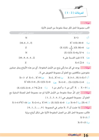 16
(X-3)(X-4)=0‫و‬‫او‬
( 1 - 2 ) ‫تمرينات‬
� 1‫س‬
:‫اﻵﺗﻴﺔ‬ ‫اﻟﺠﻤﻞ‬ ‫ﻣﻦ‬ ‫ﻣﻔﺘﻮﺣﺔ‬ ‫ﺟﻤﻠﺔ‬ ‫ﻟﻜﻞ‬ ‫اﻟﺤﻞ‬ ‫ﻣﺠﻤﻮﻋﺔ‬ ‫اﻛﺘﺐ‬
‫اﻟﺘﻌﻮﻳﺾ‬ ‫ﻣﺠﻤﻮﻋﺔ‬ ‫اﻟﻤﻔﺘﻮﺣﺔ‬ ‫اﻟﺠﻤﻠﺔ‬
N X<3 ( ‫أ‬
(‫ب‬
(‫ﺟـ‬
( ‫د‬
{10 , 8 , 6 , 4 , 2} 4 ‫ﻋﻠﻰ‬ ‫اﻟﻘﺴﻤﺔ‬ ‫ﺗﻘﺒﻞ‬ ‫ﻻ‬ X (‫ﻫـ‬
( ‫و‬
‫ﺟﻤﻠﺘﻴﻦ‬ ‫ﻳﻤﺜﻞ‬ ‫اﻷزواج‬ ‫ﻫﺬه‬ ‫ﻣﻦ‬ ‫أي‬ ، ‫اﻟﻤﻔﺘﻮﺣﺔ‬ ‫ﻤﻞ‬ ُ‫اﻟﺠ‬ ‫ﻣﻦ‬ ‫زوج‬ ‫ﻳﺄﺗﻲ‬ ‫ﻣﻤﺎ‬ ‫ﻛﻞ‬ ‫ﻓﻲ‬ ‫ﻳﻮﺟﺪ‬ � 2‫س‬
. Z ‫ﻫﻲ‬ ‫اﻟﺘﻌﻮﻳﺾ‬ ‫ﻣﺠﻤﻮﻋﺔ‬ ‫أن‬ ‫اﻟﻌﻠﻢ‬ ‫ﻣﻊ‬ ‫ﻣﺘﻜﺎﻓﺌﺘﻴﻦ‬ ‫ﻣﻔﺘﻮﺣﺘﻴﻦ‬
X=-3 X=3 , X2
=9 (‫ﺟـ‬ X=2 , X2
=4 (‫ب‬ X-3=3 , 3X-5=X+7 ( ‫أ‬
(‫ﻫـ‬ ( ‫د‬
( ‫ز‬ 1 ‫ﻣﻦ‬ ‫أﺻﻐﺮ‬ ‫و‬ -1 ‫ﻣﻦ‬ ‫أﻛﺒﺮ‬ X ، X = 0 ( ‫و‬
‫ﻣﻊ‬ ‫اﻟﻤﻨﻔﻴﺔ‬ ‫ﻟﻠﺠﻤﻠﺔ‬ ‫اﻟﺤﻞ‬ ‫ﻣﺠﻤﻮﻋﺔ‬ ‫ﺟﺪ‬ ‫ﺛﻢ‬ ‫اﻵﺗﻴﺔ‬ ‫ﻤﻞ‬ُ‫اﻟﺠ‬ ‫ﻣﻦ‬ ‫ﻣﻔﺘﻮﺣﺔ‬ ‫ﺟﻤﻠﺔ‬ ‫ﱠ‬‫ﻛﻞ‬ ِ‫ﻧﻒ‬ِ‫ا‬ � 3‫س‬
{ 1 , 2 , 3 , 4 , 5 } ‫ﻫﻲ‬ ‫اﻟﺘﻌﻮﻳﺾ‬ ‫ﻣﺠﻤﻮﻋﺔ‬ ‫أن‬ ‫اﻟﻌﻠﻢ‬
X-1=4 X2
=16 (‫ﻫـ‬ X+2=4 X2
≠9 ( ‫د‬ ( ‫ﺟـ‬ X+4=7 (‫ب‬ 2X=4 ( ‫أ‬
{ 0 , 1 , 2 , ... , 9 } ‫اﻟﻤﺠﻤﻮﻋﺔ‬ ‫ﻓﻲ‬ ‫ﻋﻨﺎﺻﺮ‬ X ، Y ‫أن‬ ‫ﻋﻠﻤﺖ‬ ‫إذا‬ � 4‫س‬
‫ﻣﺮﺗﺒﺔ‬ ‫أزواج‬ ‫ﺷﻜﻞ‬ ‫ﻋﻠﻰ‬ ‫اﻵﺗﻴﺔ‬ ‫اﻟﻤﻔﺘﻮﺣﺔ‬ ‫اﻟﺠﻤﻞ‬ ‫ﻣﻦ‬ ‫ﻟﻜﻞ‬ ‫اﻟﺤﻞ‬ ‫ﻣﺠﻤﻮﻋﺔ‬ ‫ﻓﺎﻛﺘﺐ‬
X-Y=3 ( ‫أ‬
X+Y=15 (‫ب‬
3
5
Z (X-1)(X- ‫ــــــ‬ )(X-30)=0
Z X+5≥0
‫او‬
X+1=0 , (X+1)(2X+1)=0X2
-6X+5=0 , (X-1)(X-5)=0
(X-1)(X-2)=0 , 3 >X≥0
{10, 6 , 5 , 3} X2
-11X+30=0
N (X-1)(X-5)=0‫و‬ X>4
 