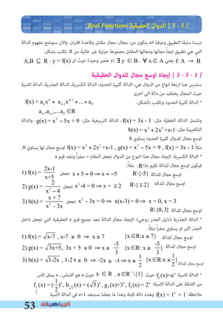 53
Real Functions ‫اﻟﺤﻘﻴﻘﻴﺔ‬ ‫اﻟﺪوال‬ [ 3 � 5 �
‫اﻟﺪاﻟﺔ‬ ‫ﻣﻔﻬﻮم‬ ‫ﺳﻨﻮﺿﺢ‬ ‫واﻻن‬ .‫ان‬‫ﺮ‬‫اﻗﺘ‬ ‫وﻗﺎﻋﺪة‬ ‫ﻣﻘﺎﺑﻞ‬ ‫ﻣﺠﺎل‬ ،‫ﻣﺠﺎل‬ :‫ﻣﻦ‬ ‫ﻳﺘﻜﻮن‬ ‫اﻧﻪ‬ ‫وﻋﺮﻓﻨﺎ‬ ‫اﻟﺘﻄﺒﻴﻖ‬ ‫ﺳﺎﺑﻘﺎ‬ ‫درﺳﻨﺎ‬
:‫ﺑﺸﻜﻞ‬ ‫ﺗﻜﺘﺐ‬ .R ‫ﻣﻦ‬ ‫ﺧﺎﻟﻴﺔ‬ ‫ﻏﻴﺮ‬ ‫ﺟﺰﺋﻴﺔ‬ ‫ﻣﺠﻤﻮﻋﺔ‬ ‫اﻟﻤﻘﺎﺑﻞ‬ ‫وﻣﺠﺎﻟﻬﺎ‬ ‫ﻣﺠﺎﻟﻬﺎ‬ ً‫ﺎ‬‫اﻳﻀ‬ ‫ﺗﻄﺒﻴﻖ‬ ‫ﻫﻲ‬ ‫اﻟﺘﻲ‬
y = f(x) , A,B ⊆ R ،∈ y = f(x) , A,B ⊆ R‫ان‬ ‫ﺣﻴﺚ‬ (‫وﺣﻴﺪ‬ ‫ﻋﻨﺼﺮ‬ y)f: A → B , ∀ x ∈ A ∃ y ∈ B ،f: A → B , ∀ x ∈ A ∃ y ∈ B‫ﻳﻌﻨﻲ‬ f: A → B , ∀ x ∈ A
‫اﻟﺤﻘﻴﻘﻴﺔ‬ ‫ﻟﻠﺪوال‬ ‫ﻣﺠﺎل‬ ‫اوﺳﻊ‬ ‫اﻳﺠﺎد‬ [ 3 � 5 � 1 �
‫اﻻﺳﻴﺔ‬ ‫اﻟﺪاﻟﺔ‬ ،‫اﻟﺠﺬرﻳﺔ‬ ‫اﻟﺪاﻟﺔ‬ ،‫اﻟﻜﺴﺮﻳﺔ‬ ‫اﻟﺪاﻟﺔ‬ ،‫اﻟﺤﺪود‬ ‫ﻛﺜﻴﺮة‬ ‫اﻟﺪاﻟﺔ‬ :‫ﻫﻲ‬ ‫اﻟﺪوال‬ ‫ﻣﻦ‬ ‫اﻧﻮاع‬ ‫ارﺑﻌﺔ‬ ‫ﻫﻨﺎ‬ ‫ﺳﻨﺪرس‬
‫اﺧﺮى‬ ‫اﻟﻰ‬ ‫داﻟﺔ‬ ‫ﻣﻦ‬ ‫ﻳﺨﺘﻠﻒ‬ ‫اﻟﻤﺠﺎل‬ ‫ﺣﻴﺚ‬
:‫ﺑﺎﻟﺸﻜﻞ‬ ‫وﺗﻜﺘﺐ‬ ‫اﻟﺤﺪود‬ ‫ﻛﺜﻴﺮة‬ ‫اﻟﺪاﻟﺔ‬ *
‫واﻟﺪاﻟﺔ‬ ،x3
+ 2x2
+x-1 , g(x) = x2
− 5x + 9 , f(x) = 3x - 1:‫ﻣﺜﻞ‬ ‫اﻟﺘﺮﺑﻴﻌﻴﺔ‬ ‫اﻟﺪاﻟﺔ‬ ،f(x) = x3
+ 2x2
+x-1 , g(x) = x2
− 5x + 9 , f(x) = 3x - 1 :‫ﻣﺜﻞ‬ ‫اﻟﺨﻄﻴﺔ‬ ‫اﻟﺪاﻟﺔ‬ ‫وﺗﺸﻤﻞ‬
f(x) = x3
+ 2x2
+x-1 , g(x) = x2
− 5x + 93) h(x) =
x + 7
x2
- 3x
⇒ x2
- 3x = 0 ⇒ x(x-3:‫ﻣﺜﻞ‬ ‫اﻟﺘﻜﻌﻴﺒﻴﺔ‬
R ‫ﻳﺴﺎوي‬ ‫اﻟﺤﺪود‬ ‫ﻛﺜﻴﺮة‬ ‫ﻟﻠﺪوال‬ ‫ﻣﺠﺎل‬ ‫اوﺳﻊ‬
.R ‫ﻳﺴﺎوي‬ ‫ﻟﻬﺎ‬ ‫ﻣﺠﺎل‬ ‫اوﺳﻊ‬ f(x) = x3
+ 2x2
+x-1 , g(x) = x2
− 5x + 9 , f(x) = 3x - 1:ً‫ﻼ‬‫ﻣﺜ‬
x ‫ﻗﻴﻢ‬ ‫وﻧﺠﺪ‬ ً‫ا‬‫ﺮ‬‫ﺻﻔ‬ = ‫اﻟﻤﻘﺎم‬ ‫ﻧﺠﻌﻞ‬ ‫اﻟﺪوال‬ ‫ﻣﻦ‬ ‫اﻟﻨﻮع‬ ‫ﻫﺬا‬ ‫ﻣﺠﺎل‬ ‫ﻻﻳﺠﺎد‬ :‫اﻟﻜﺴﺮﻳﺔ‬ ‫اﻟﺪاﻟﺔ‬ *
:ً‫ﻼ‬‫ﻣﺜ‬ .R{x ‫}ﻗﻴﻢ‬ ‫ﻟﻠﺪاﻟﺔ‬ ‫ﻣﺠﺎل‬ ‫اوﺳﻊ‬ ‫ﻓﻴﻜﻮن‬
1) f(x) =
2x-1
x+5
⇒ x + 5 = 0 ⇒ x = −5 ⇒ R{-5}‫ﻧﺠﻌﻞ‬1) f(x) =
2x-1
x+5
⇒ x + 5 = 0 ⇒ x = −5 ⇒ R{-5}1) f(x) =
2x-1
x+5
⇒ x + 5 = 0 ⇒ x = −5 ⇒ R{-5} ‫ﻟﻠﺪاﻟﺔ‬ ‫ﻣﺠﺎل‬ ‫اوﺳﻊ‬


2) g(x) =
2
x2
− 4
⇒ x2
-4 = 0 ⇒ x = m 2 ⇒ R{ m 2}‫ﻧﺠﻌﻞ‬


2) g(x) =
2
x2
− 4
⇒ x2
-4 = 0 ⇒ x = m 2 ⇒ R{ m 2}


2) g(x) =
2
x2
− 4
⇒ x2
-4 = 0 ⇒ x = m 2 ⇒ R{ m 2} ‫ﻟﻠﺪاﻟﻪ‬ ‫ﻣﺠﺎل‬ ‫اوﺳﻊ‬
3) h(x) =
x + 7
x2
- 3x
⇒ x2
- 3x = 0 ⇒ x(x-3) = 0 ⇒ x = 0, x = 3 ⇒ R{0,3}‫ﻧﺠﻌﻞ‬3) h(x) =
x + 7
x2
- 3x
⇒ x2
- 3x = 0 ⇒ x(x-3) = 0 ⇒ x = 0, x = 3 ⇒ R{0,3}
x) =
x + 7
x2
- 3x
⇒ x2
- 3x = 0 ⇒ x(x-3) = 0 ⇒ x = 0, x = 3 ⇒ R{0,3} ‫ﻟﻠﺪاﻟﺔ‬ ‫ﻣﺠﺎل‬ ‫اوﺳﻊ‬
‫داﺧﻞ‬ ‫ﺗﺠﻌﻞ‬ ‫اﻟﺘﻲ‬ ‫اﻟﺤﻘﻴﻘﻴﺔ‬ x ‫ﻗﻴﻢ‬ ‫ﺟﻤﻴﻊ‬ ‫ﻧﺠﺪ‬ ‫اﻟﺪاﻟﺔ‬ ‫ﻣﺠﺎل‬ ‫ﻻﻳﺠﺎد‬ :(‫زوﺟﻲ‬ ‫اﻟﺠﺬر‬ ‫)دﻟﻴﻞ‬ ‫اﻟﺠﺬرﻳﺔ‬ ‫اﻟﺪاﻟﺔ‬ *
:ً‫ﻼ‬‫ﻣﺜ‬ ً‫ا‬‫ﺮ‬‫ﺻﻔ‬ ‫ﻳﺴﺎوي‬ ‫او‬ ‫اﻛﺒﺮ‬ ‫اﻟﺠﺬر‬
1) f(x) = x-7 , x-7 ≥ 0 ⇒ x ≥ 7 ⇒ {x ∈R:x ≥ 7}
2) g(x) = 3x+5, 3x + 5 ≥ 0 ⇒ x ≥
-5
3
⇒ {x ∈R: x ≥
-5
3
}
3) h(x) = 1-2x , 1-2 ≥ 0 ⇒ 2x ≤ -1⇒ x ≤
-1
2
⇒ {x ∈R:x ≤
-1
2
}
1) f(x) = x-7 , x-7 ≥ 0 ⇒ x ≥ 7 ⇒ {x ∈R:x ≥ 7}
2) g(x) = 3x+5, 3x + 5 ≥ 0 ⇒ x ≥
-5
3
⇒ {x ∈R: x ≥
-5
3
}
3) h(x) = 1-2x , 1-2 ≥ 0 ⇒ 2x ≤ -1⇒ x ≤
-1
2
⇒ {x ∈R:x ≤
-1
2
}
‫ﻟﻠﺪاﻟﺔ‬ ‫ﻣﺠﺎل‬ ‫اوﺳﻊ‬1) f(x) = x-7 , x-7 ≥ 0 ⇒ x ≥ 7 ⇒ {x ∈R:x ≥ 7}
2) g(x) = 3x+5, 3x + 5 ≥ 0 ⇒ x ≥
-5
3
⇒ {x ∈R: x ≥
-5
3
}
3) h(x) = 1-2x , 1-2 ≥ 0 ⇒ 2x ≤ -1⇒ x ≤
-1
2
⇒ {x ∈R:x ≤
-1
2
}
1) f(x) = x-7 , x-7 ≥ 0 ⇒ x ≥ 7 ⇒ {x ∈R:x ≥ 7}
2) g(x) = 3x+5, 3x + 5 ≥ 0 ⇒ x ≥
-5
3
⇒ {x ∈R: x ≥
-5
3
}
3) h(x) = 1-2x , 1-2 ≥ 0 ⇒ 2x ≤ -1⇒ x ≤
-1
2
⇒ {x ∈R:x ≤
-1
2
}
‫ﻟﻠﺪاﻟﺔ‬ ‫ﻣﺠﺎل‬ ‫اوﺳﻊ‬
1) f(x) = x-7 , x-7 ≥ 0 ⇒ x ≥ 7 ⇒ {x ∈R:x ≥ 7}
2) g(x) = 3x+5, 3x + 5 ≥ 0 ⇒ x ≥
-5
3
⇒ {x ∈R: x ≥
-5
3
}
3) h(x) = 1-2x , 1-2 ≥ 0 ⇒ 2x ≤ -1⇒ x ≤
-1
2
⇒ {x ∈R:x ≤
-1
2
}
1) f(x) = x-7 , x-7 ≥ 0 ⇒ x ≥ 7 ⇒ {x ∈R:x ≥ 7}
2) g(x) = 3x+5, 3x + 5 ≥ 0 ⇒ x ≥
-5
3
⇒ {x ∈R: x ≥
-5
3
}
3) h(x) = 1-2x , 1-2 ≥ 0 ⇒ 2x ≤ -1⇒ x ≤
-1
2
⇒ {x ∈R:x ≤
-1
2
}
1) f(x) = x-7 , x-7 ≥ 0 ⇒ x ≥ 7 ⇒ {x ∈R:x ≥ 7}
2) g(x) = 3x+5, 3x + 5 ≥ 0 ⇒ x ≥
-5
3
⇒ {x ∈R: x ≥
-5
3
}
3) h(x) = 1-2x , 1-2 ≥ 0 ⇒ 2x ≤ -1⇒ x ≤
-1
2
⇒ {x ∈R:x ≤
-1
2
}x
1) f(x) = x-7 , x-7 ≥ 0 ⇒ x ≥ 7 ⇒ {x ∈R:x ≥ 7}
2) g(x) = 3x+5, 3x + 5 ≥ 0 ⇒ x ≥
-5
3
⇒ {x ∈R: x ≥
-5
3
}
3) h(x) = 1-2x , 1-2 ≥ 0 ⇒ 2x ≤ -1⇒ x ≤
-1
2
⇒ {x ∈R:x ≤
-1
2
}-
1
2
1
2
}
1) f(x) = x-7 , x-7 ≥ 0 ⇒ x ≥ 7 ⇒ {x ∈R:x ≥ 7}
2) g(x) = 3x+5, 3x + 5 ≥ 0 ⇒ x ≥
-5
3
⇒ {x ∈R: x ≥
-5
3
}
3) h(x) = 1-2x , 1-2 ≥ 0 ⇒ 2x ≤ -1⇒ x ≤
-1
2
⇒ {x ∈R:x ≤
-1
2
}
1) f(x) = x-7 , x-7 ≥ 0 ⇒ x ≥ 7 ⇒ {x ∈R:x ≥ 7}
2) g(x) = 3x+5, 3x + 5 ≥ 0 ⇒ x ≥
-5
3
⇒ {x ∈R: x ≥
-5
3
}
3) h(x) = 1-2x , 1-2 ≥ 0 ⇒ 2x ≤ -1⇒ x ≤
-1
2
⇒ {x ∈R:x ≤
-1
2
}
‫اﻻس‬ ‫ﻳﻤﺜﻞ‬ x ، ‫اﻻﺳﺎس‬ ‫ﻫﻮ‬ a ‫ﺣﻴﺚ‬ x ∈ R ، a ∈R+
{1} ‫ﺣﻴﺚ‬ fa (x)=ax
‫اﻻﺳﻴﺔ‬ ‫اﻟﺪاﻟﺔ‬ *
f1
2
(x) = (
1
2
)x
, h 5
(x) = ( 5)x
, g3 (x)=3x
, f2 (x) = 2x :‫اﻻﺳﻴﺔ‬ ‫اﻟﺪاﻟﺔ‬ ‫ﻋﻠﻰ‬ ‫اﻻﻣﺜﻠﺔ‬ ‫ﻣﻦ‬
‫اﻻﺳﻴﺔ‬ ‫اﻟﺪاﻟﺔ‬ ‫ﻓﻲ‬ a=1 ‫ﻧﺴﺘﺒﻌﺪ‬ ‫ﺟﻌﻠﻨﺎ‬ ‫ﻣﺎ‬ ‫وﻫﺬا‬ ‫ﺛﺎﺑﺘﺔ‬ ‫داﻟﺔ‬ ‫وﻫﺬه‬ f(x) = 1x
= 1 :‫ﻣﻼﺣﻈﺔ‬
‫ﻟﻠﺪاﻟﺔ‬ ‫ﻣﺠﺎل‬ ‫اوﺳﻊ‬
f(x) = anxn
+ an-1xn-1
+...+ a0
an ,a1, ... a0 ∈Ran ,an-1,...a0 ∈R
 