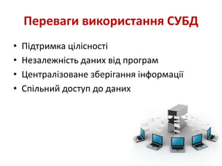Переваги використання СУБД
• Підтримка цілісності
• Незалежність даних від програм
• Централізоване зберігання інформації
• Спільний доступ до даних
 