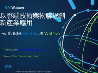 以雲端技術與物聯網創
新產業應用
-with IBM Bluemix & Watson
Tommy Wu (tommywu@tw.ibm.com)
Senior Cloud Solution Architect
© 2015 International Business Machines Corporation
 