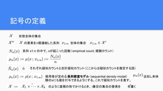 記号の定義
状態全体の集合
の要素をn個連結した系列 全体の集合
系列 x1:n の中で、xが起こった回数（empirical count; 経験カウント）
使用者が定める系列密度モデル（sequential density model） を近似し未体
験のxにも値を付与できるようにする。これで疑似カウントを表す。
それぞれ疑似カウントと合計疑似カウント（ここからは疑似カウントを推定する話）
のように直積の形でかけるとき、 i番目の集合の要素を と書く
 