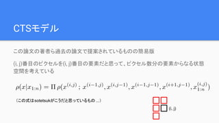 CTSモデル
この論文の著者ら過去の論文で提案されているものの簡易版
(i, j)番目のピクセルを(i, j)番目の要素だと思って、ピクセル数分の要素からなる状態
空間を考えている
(i, j)
（この式はsotetsukがこうだと思っているもの ...）
 