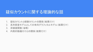 疑似カウントに関する理論的な話
1. 疑似カウントと経験カウントの関係（結果だけ）
2. 系列密度モデルとしての有向グラフィカルモデル（結果だけ）
3. 双価値関数（省略）
4. 内発的動機付けとの関係（結果だけ）
 