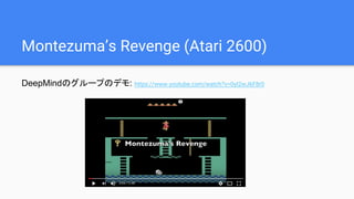 Montezuma’s Revenge (Atari 2600)
DeepMindのグループのデモ: https://www.youtube.com/watch?v=0yI2wJ6F8r0
 