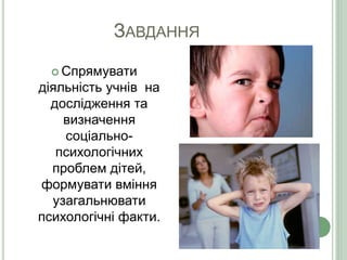 ЗАВДАННЯ
 Спрямувати
діяльність учнів на
дослідження та
визначення
соціально-
психологічних
проблем дітей,
формувати вміння
узагальнювати
психологічні факти.
 