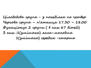 Цілодобова група - з понеділка по четвер
Чергова група – п’ятниця 17.30 – 18.00
Функціонує 2 групи ( в них 67 дітей)
З них :1(змішана) ясла-молодша
1(змішана) середня -старша
 