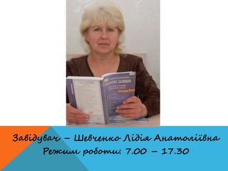 Завідувач – Шевченко Лідія Анатоліївна
Режим роботи: 7.00 – 17.30
 