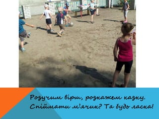 Розучим вірш, розкажем казку.
Спіймати м’ячик? Та будь ласка!
 