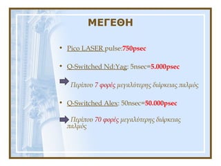 ΜΕΓΕΘΗ
• Pico LASER pulse:750psec
• Q-Switched Nd:Yag: 5nsec=5.000psec
Περίπου 7 φορές μεγαλύτερης διάρκειας παλμός
• Q-Switched Alex: 50nsec=50.000psec
Περίπου 70 φορές μεγαλύτερης διάρκειας
παλμός
 