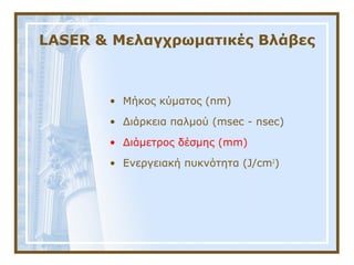 LASER & Μελαγχρωματικές Βλάβες
• Μήκος κύματος (nm)
• Διάρκεια παλμού (msec - nsec)
• Διάμετρος δέσμης (mm)
• Ενεργειακή πυκνότητα (J/cm2
)
 