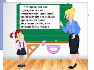 7
Оцінювання має
ґрунтуватися на
позитивному принципі ,
що передусім передбачає
врахування рівня
досягнень учнів, а не
ступеня їхніх невдач
 