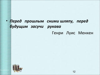 12
• Перед прошлым сними шляпу, перед
будущим засучи рукава
Генри Луис Менкен
 