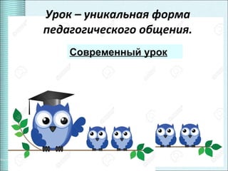6
Урок – уникальная форма
педагогического общения.
Современный урок
 