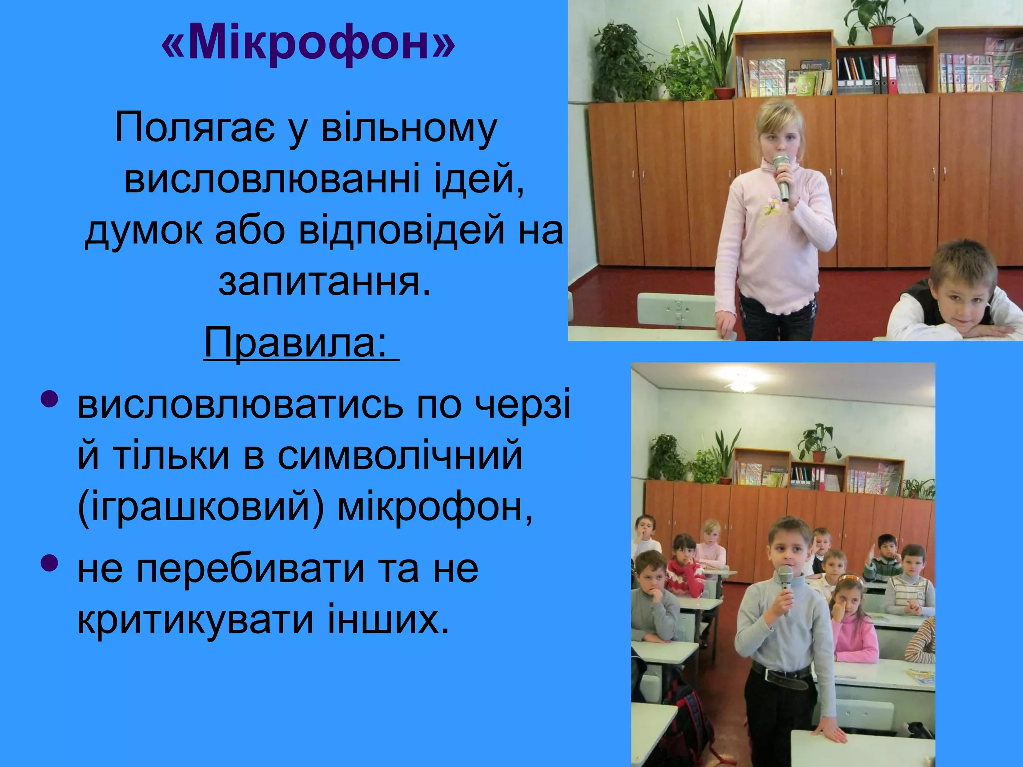 «Мікрофон»
Полягає у вільному
висловлюванні ідей,
думок або відповідей на
запитання.
Правила:
 висловлюватись по черзі
й тільки в символічний
(іграшковий) мікрофон,
 не перебивати та не
критикувати інших.
 