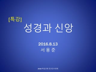[특강]
성경과 신앙
2016.8.13
서 용 준
2016 하임교회 전교인수련회
 