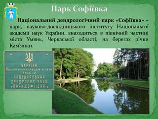  Національний дендрологічний парк «Софіївка» –
парк, науково-дослідницького інституту Національгої
академії наук України, знаходиться в північній частині
міста Умвнь, Черкаської області, на берегах річки
Кам'янки.
 