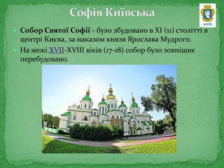  Собор Святої Софії - було збудовано в ХІ (11) столітті в
центрі Києва, за наказом князя Ярослава Мудрого.
 На межі XVII-XVIII віків (17-18) собор було зовнішнє
перебудовано.
 