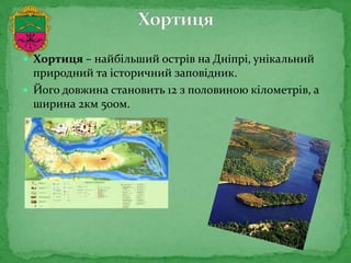  Хортиця – найбільший острів на Дніпрі, унікальний
природний та історичний заповідник.
 Його довжина становить 12 з половиною кілометрів, а
ширина 2км 500м.
 