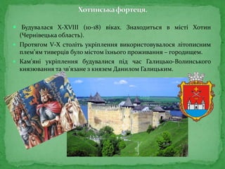  Будувалася Х-ХVIII (10-18) віках. Знаходиться в місті Хотин
(Чернівецька область).
 Протягом V-Х століть укріплення використовувалося літописним
плем’ям тиверців було містом їхнього проживання – городищем.
 Кам'яні укріплення будувалися під час Галицько-Волинського
князювання та зв’язане з князем Данилом Галицьким.
 