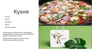 Кухня
- Быстро
- Вкусно
- Не дорого
- Много
- Доставка в офис
Основу кухни составляют мясо, субпродукты,
морепродукты, рис, местные овощи и фрукты и
большое количество специй.
Блюда готовятся довольно просто и без
использования сложных техник.
 