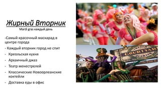 Жирный Вторник
Mardi gras каждый день
-Самый красочный маскарад в
центре города
- Каждый вторник город не спит
- Креольская кухня
- Архаичный джаз
- Театр менестрелей
- Классические Новоорлеанские
коктейли
- Доставка еды в офис
 