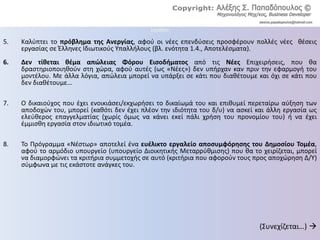 Location:
5. Καλύπτει το πρόβλημα της Ανεργίας, αφού οι νέες επενδύσεις προσφέρουν πολλές νέες θέσεις
εργασίας σε Έλληνες Ιδιωτικούς Υπαλλήλους (βλ. ενότητα 1.4., Αποτελέσματα).
6. Δεν τίθεται θέμα απώλειας Φόρου Εισοδήματος από τις Νέες Επιχειρήσεις, που θα
δραστηριοποιηθούν στη χώρα, αφού αυτές (ως «Νέες») δεν υπήρχαν καν πριν την εφαρμογή του
μοντέλου. Με άλλα λόγια, απώλεια μπορεί να υπάρξει σε κάτι που διαθέτουμε και όχι σε κάτι που
δεν διαθέτουμε…
7. Ο δικαιούχος που έχει ενοικιάσει/εκχωρήσει το δικαίωμά του και επιθυμεί περεταίρω αύξηση των
αποδοχών του, μπορεί (καθότι δεν έχει πλέον την ιδιότητα του δ/υ) να ασκεί και άλλη εργασία ως
ελεύθερος επαγγελματίας (χωρίς όμως να κάνει εκεί πάλι χρήση του προνομίου του) ή να έχει
έμμισθη εργασία στον ιδιωτικό τομέα.
8. Το Πρόγραμμα «Νέστωρ» αποτελεί ένα ευέλικτο εργαλείο αποσυμφόρησης του Δημοσίου Τομέα,
αφού το αρμόδιο υπουργείο (υπουργείο Διοικητικής Μεταρρύθμισης) που θα το χειρίζεται, μπορεί
να διαμορφώνει τα κριτήρια συμμετοχής σε αυτό (κριτήρια που αφορούν τους προς αποχώρηση Δ/Υ)
σύμφωνα με τις εκάστοτε ανάγκες του.
(Συνεχίζεται…) 
 