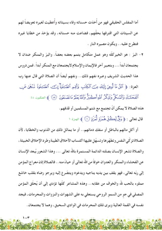 103
‫لهم‬ ً‫ا‬‫تعويض‬ ‫لغيره‬ ‫عطيت‬ُ‫أ‬‫و‬ ‫بسيئاته‬ ‫وفاء‬ ‫حسناته‬ ‫خذت‬ُ‫أ‬ ‫من‬ ‫فهو‬ ‫الحقيقي‬ ‫المفلس‬ ‫أما‬
‫غيره‬ ‫خطايا‬ ‫من‬ ‫يؤخذ‬ ‫وقد‬ ،‫حسناته‬ ‫منه‬ ‫فضاعت‬ ،‫هم‬ِّ‫ق‬‫بح‬ ‫اقترفها‬ ‫التي‬ ‫السيئات‬ ‫عن‬
. ‫النار‬ ‫مصيره‬ ‫ويكون‬ ..‫عليه‬ ‫فتطرح‬
‫ال‬ ‫ضدان‬ ‫والمنكر‬ ّ‫والبر‬ .ً‫ا‬‫بعض‬ ‫بعضه‬ ‫يتمم‬ ‫متكامل‬ ‫عمل‬ ‫وهو‬ ‫ه‬ّ‫ل‬‫الخيرك‬ ‫هو‬ : ّ‫البر‬ -2
‫دروس‬ ‫فمن‬ .ً‫ا‬‫أبد‬ ‫المنكر‬ ‫مع‬ ‫اليجتمعان‬ ‫واإلسالم‬ ‫فاإليمان‬ ‫آخر‬ ‫وبتعبير‬ ...ً‫ا‬‫أبد‬ ‫يجتمعان‬
‫رب‬ ‫عنها‬ ‫قال‬ ‫التي‬ ‫الصالة‬ ‫أن‬ ً‫ا‬‫أيض‬ ‫ونفهم‬ ..‫ذلك‬ ‫نفهم‬ ‫وعبره‬ ‫الشريف‬ ‫الحديث‬ ‫هذا‬
¸¶µ´³²± °¯®¬«ª‫ﱫ‬ :‫العزة‬
٤5 :‫العنكبوت‬ ‫ﱪ‬ÄÃÂÁÀ¿¾½¼»º ¹
.‫قذفهم‬ ‫أو‬ ‫المسلمين‬ ‫شتم‬ ‫مع‬ ‫تجتمع‬ ْ‫أن‬ ‫يمكن‬ ‫ال‬ ‫الصالة‬ ‫هذه‬
1 :‫اهلمزة‬ ‫ﱪ‬‫ﭦ‬‫ﭥ‬‫ﭤ‬‫ﭣ‬‫ﭢ‬‫ﱫ‬ : ‫تعالى‬ ‫قال‬
‫ألن‬ ،‫والخطايا‬ ‫الذنوب‬ ‫من‬ ‫ذلك‬ ‫يماثل‬ ‫ما‬ ‫أو‬ ..‫دمائهم‬ ‫سفك‬ ‫أو‬ ‫بالباطل‬ ‫مالهم‬ ‫أكل‬ ‫أو‬
،‫الخبيثة‬‫اإلخالق‬‫وطرد‬‫الطيبة‬‫األخالق‬‫اكتساب‬‫عليها‬‫ل‬ِّ‫وتسه‬‫رها‬ّ‫وتطه‬‫النفس‬‫ي‬ّ‫تزك‬‫الصالة‬
‫اإلنسان‬ ‫بعد‬ُ‫ي‬ ‫الشعور‬ ‫وهذا‬ ... ‫تعالى‬ ‫باهلل‬ ‫المستمرة‬ ‫الدائمة‬ ‫بصلته‬ ‫اإلنسان‬ ‫تشعر‬ ‫والصالة‬
‫المؤمن‬ ‫معراج‬ ‫إذن‬ ‫فالصالة‬ ..‫منه‬ ً‫ء‬‫حيا‬ ‫أو‬ ‫تعالى‬ ‫اهلل‬ ‫من‬ ً‫ا‬‫خوف‬ ‫والعدوان‬ ‫والمنكر‬ ‫الفحشاء‬ ‫عن‬
‫خاشع‬ ‫بقلب‬ ‫رضاه‬ ‫ويرجو‬ ‫إليه‬ ‫رع‬ ّ‫ويتض‬ ‫ويدعوه‬ ‫يناجيه‬ ‫يديه‬ ‫بين‬ ‫يقف‬ ‫فهو‬ ،‫تعالى‬ ‫ه‬ّ‫ب‬‫ر‬ ‫إلى‬
‫المؤمن‬ ‫ق‬ّ‫ل‬‫ح‬ُ‫ي‬ ‫أن‬ ‫إلى‬ ‫تؤدي‬ ‫ها‬ّ‫ل‬‫ك‬ ‫المشاعر‬ ‫وهذه‬ ..‫عقابه‬ ‫من‬ ‫والخوف‬ ‫هلل‬ ‫بالحب‬ ‫مملوء‬
‫فيجد‬ ،‫والمحرمات‬ ‫والنزوات‬ ‫الشهوات‬ ‫على‬ ‫به‬ ‫يستعلي‬ ‫الروحي‬ ِ‫السمو‬ ‫من‬ ٍ‫جو‬ ‫في‬ ‫المصلي‬
.‫يجتمعان‬ ‫ال‬ ‫وهما‬ ،‫السحيق‬ ‫الوادي‬ ‫في‬ ‫المحرمات‬ ‫تلك‬ ‫ويرى‬ ‫العالية‬ ‫القمة‬ ‫في‬ ‫نفسه‬
 
