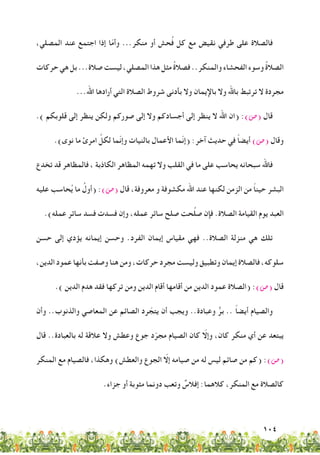 104
،‫المصلي‬ ‫عند‬ ‫اجتمع‬ ‫إذا‬ ‫ا‬ّ‫م‬‫وأ‬ ...‫منكر‬ ‫أو‬ ‫حش‬ُ‫ف‬ ‫كل‬ ‫مع‬ ‫نقيض‬ ‫طرفي‬ ‫على‬ ‫فالصالة‬
‫حركات‬‫هي‬‫بل‬...‫صالة‬‫ليست‬،‫المصلي‬‫هذا‬‫مثل‬ ُ‫ة‬‫فصال‬..‫والمنكر‬‫الفحشاء‬‫وسوء‬ ُ‫ة‬‫الصال‬
...‫اهلل‬ ‫أرادها‬ ‫التي‬ ‫الصالة‬ ‫شروط‬ ‫بأدنى‬ ‫وال‬ ‫باإليمان‬ ‫وال‬ ‫باهلل‬ ‫ترتبط‬ ‫ال‬ ‫مجردة‬
.) ‫قلوبكم‬ ‫إلى‬ ‫ينظر‬ ‫ولكن‬ ‫صوركم‬ ‫إلى‬ ‫وال‬ ‫أجسادكم‬ ‫إلى‬ ‫ينظر‬ ‫ال‬ ‫اهلل‬ ‫(ان‬ :)‫(�ص‬ ‫قال‬
.)‫نوى‬ ‫ما‬ ‫امرئ‬ ِّ‫لكل‬ ‫ّما‬‫ن‬‫وإ‬ ‫بالنيات‬ ‫األعمال‬ ‫ّما‬‫ن‬‫(إ‬ :‫آخر‬ ‫حديث‬ ‫في‬ ً‫ا‬‫أيض‬ )‫(�ص‬ ‫وقال‬
‫تخدع‬ ‫قد‬ ‫فالمظاهر‬ ، ‫الكاذبة‬ ‫المظاهر‬ ‫تهمه‬ ‫وال‬ ‫القلب‬ ‫في‬ ‫ما‬ ‫على‬ ‫يحاسب‬ ‫سبحانه‬ ‫فاهلل‬
‫عليه‬ ‫حاسب‬ُ‫ي‬ ‫ما‬ ُ‫(أول‬ :)‫(�ص‬ ‫قال‬ ،‫معروفة‬ ‫و‬ ‫مكشوفة‬ ‫اهلل‬ ‫عند‬ ‫لكنها‬ ‫الزمن‬ ‫من‬ ً‫ا‬‫حين‬ ‫البشر‬
.)‫عمله‬ ‫سائر‬ ‫فسد‬ ‫فسدت‬ ‫وإن‬ ،‫عمله‬ ‫سائر‬ ‫صلح‬ ‫حت‬ُ‫ل‬‫ص‬ ‫فإن‬ .‫الصالة‬ ‫القيامة‬ ‫يوم‬ ‫العبد‬
‫حسن‬ ‫إلى‬ ‫يؤدي‬ ‫إيمانه‬ ‫وحسن‬ .‫الفرد‬ ‫إيمان‬ ‫مقياس‬ ‫فهي‬ ..‫الصالة‬ ‫منزلة‬ ‫هي‬ ‫تلك‬
،‫الدين‬ ‫عمود‬ ‫بأنها‬ ‫وصفت‬ ‫هنا‬ ‫ومن‬ ،‫حركات‬ ‫مجرد‬ ‫وليست‬ ‫وتطبيق‬ ‫إيمان‬ ‫فالصالة‬ ،‫سلوكه‬
.) ‫الدين‬ ‫هدم‬ ‫فقد‬ ‫تركها‬ ‫ومن‬ ‫الدين‬ ‫أقام‬ ‫أقامها‬ ‫من‬ ‫الدين‬ ‫عمود‬ ‫(الصالة‬ :)‫(�ص‬ ‫قال‬
‫وأن‬ ..‫والذنوب‬ ‫المعاصي‬ ‫عن‬ ‫الصائم‬ ‫رد‬ ّ‫يتج‬ ‫أن‬ ‫ويجب‬ ..‫وعبادة‬ ٌّ‫بر‬ .. ً‫ا‬‫أيض‬ ‫والصيام‬
‫قال‬ ..‫بالعبادة‬ ‫له‬ ‫عالقة‬ ‫وال‬ ‫وعطش‬ ‫جوع‬ ‫د‬ّ‫مجر‬ ‫الصيام‬ ‫كان‬ ّ‫وإلا‬ ،‫كان‬ ‫منكر‬ ‫أي‬ ‫عن‬ ‫يبتعد‬
‫المنكر‬ ‫مع‬ ‫فالصيام‬ ،‫وهكذا‬ )‫والعطش‬ ‫الجوع‬ ّ‫إلا‬ ‫صيامه‬ ‫من‬ ‫له‬ ‫ليس‬ ‫صائم‬ ‫من‬ ‫(كم‬ :)‫(�ص‬
.‫جزاء‬ ‫أو‬ ‫مثوبة‬ ‫دونما‬ ‫وتعب‬ ٌ‫إفالس‬ :‫كالهما‬ ،‫المنكر‬ ‫مع‬ ‫كالصالة‬
 