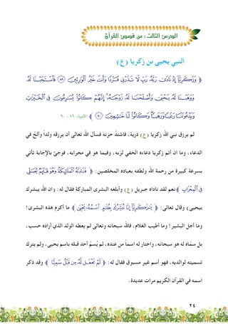 24
¯ ® ¬ « ª © ¨ § ¦ ¥ ¤ £¢ ¡‫ﱫ‬
¼»º¹ ¸¶µ ´ ³ ²±°
٩٠ - ٨٩ :‫األنبﻴاء‬ ‫ﱪ‬ÄÃÂÁÀ¿¾½
‫في‬ َّ‫وألح‬ ً‫ا‬‫ولد‬ ‫يرزقه‬ ‫أن‬ ‫تعالى‬ ‫اهلل‬ ‫فسأل‬ ‫حزنه‬ َّ‫فاشتد‬ ،‫ذرية‬ )‫(ع‬ ‫زكريا‬ ‫اهلل‬ ‫نبي‬ ‫يرزق‬ ‫لم‬
‫تأتي‬ ‫باإلجابة‬ ‫فوجئ‬ ،‫محرابه‬ ‫في‬ ‫هو‬ ‫وفيما‬ ،‫به‬ّ‫لر‬ ‫الخفي‬ ‫دعاءه‬ ‫زكريا‬ ‫أتم‬ ‫ان‬ ‫وما‬ ،‫الدعاء‬
‫ﭧ‬ ‫ﭦ‬‫ﭥ‬‫ﭤ‬‫ﭣ‬‫ﱫ‬ :‫المخلصين‬ ‫بعباده‬ ‫ولطفه‬ ‫اهلل‬ ‫رحمة‬ ‫من‬ ‫كبيرة‬ ‫بسرعة‬
‫يبشرك‬ ‫اهلل‬ ‫(ان‬ :‫له‬ ‫فقال‬ ‫المباركة‬ ‫البشرى‬ ‫وأبلغه‬ )‫(ع‬ ‫جبريل‬ ‫ناداه‬ ‫لقد‬ ‫نعم‬‫ﭩﱪ‬‫ﭨ‬
!‫البشرى‬ ‫هذه‬ ‫أكرم‬ ‫ما‬ ‫ﮋﱪ‬‫ﮊ‬ ‫ﮉ‬‫ﮈ‬ ‫ﮇ‬ ‫ﮆ‬‫ﱫ‬ :‫تعالى‬ ‫وقال‬ )‫بيحيى‬
،‫حسب‬ ‫أراده‬ ‫الذي‬ ‫الولد‬ ‫يعطه‬ ‫لم‬ ‫وتعالى‬ ‫سبحانه‬ ‫فاهلل‬ ،‫الغالم‬ ‫أطيب‬ ‫وما‬ !‫البشير‬ ‫أجل‬ ‫وما‬
‫يترك‬ ‫ولم‬ ،‫يحيى‬ ‫باسم‬ ‫قبله‬ ‫أحد‬ ِّ‫سم‬ُ‫ي‬ ‫لم‬ ،‫عنده‬ ‫من‬ ً‫ا‬‫اسم‬ ‫له‬ ‫واختار‬ ،‫سبحانه‬ ‫هو‬ ‫له‬ ‫اه‬ّ‫سم‬ ‫بل‬
‫ذكر‬ ‫وقد‬ ‫ﱪ‬ ‫ﮑ‬‫ﮐ‬‫ﮏ‬‫ﮎ‬‫ﮍ‬‫ﮌ‬‫ﱫ‬ :‫له‬ ‫فقال‬ ‫مسبوق‬ ‫غير‬ ‫أسم‬ ‫فهو‬ ،‫لوالديه‬ ‫تسميته‬
.‫عديدة‬ ‫مرات‬ ‫الكريم‬ ‫القرآن‬ ‫في‬ ‫اسمه‬
)‫(ع‬ ‫زكريا‬ ‫بن‬ ‫يحيى‬ ‫النبي‬
‫آن‬‫ا‬‫القر‬‫ق�ص�ص‬‫من‬:‫الثالث‬‫الدر�ص‬‫آن‬‫ا‬‫القر‬‫ق�ص�ص‬‫من‬:‫الثالث‬‫الدر�ص‬
 