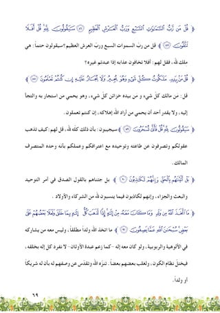 69
‫ﯯ‬ ‫ﯮ‬ ‫ﯭ‬‫ﯬ‬ ‫ﯪﯫ‬ ‫ﯩ‬ ‫ﯨ‬ ‫ﯧ‬ ‫ﯦ‬ ‫ﯥ‬ ‫ﯤ‬ ‫ﯣ‬ ‫ﯢ‬‫ﱫ‬
‫هي‬ :ً‫ا‬‫حتم‬ ‫سيقولون‬‫العظيم؟‬ ‫العرش‬ ّ‫ورب‬ ‫السبع‬ ‫السموات‬ ّ‫رب‬ ‫من‬ ‫قل‬ ‫ﯱﱪ‬ ‫ﯰ‬
‫غيره؟‬ ‫عبدتم‬ ‫إذا‬ ‫عذابه‬ ‫تخافون‬ ‫أفال‬ :‫لهم‬ ‫فقل‬ ،‫هلل‬ ‫لك‬ِ‫م‬
‫ﰀﱪ‬‫ﯿ‬‫ﯾ‬ ‫ﯽ‬‫ﯼ‬‫ﯻ‬‫ﯺ‬‫ﯹ‬‫ﯸ‬‫ﯷ‬‫ﯶ‬‫ﯵ‬ ‫ﯴ‬‫ﯳ‬‫ﯲ‬ ‫ﱫ‬
‫والتجأ‬ ‫به‬ ‫استجار‬ ‫من‬ ‫يحمي‬ ‫وهو‬ ،‫شيء‬ ّ‫كل‬ ‫خزائن‬ ‫بيده‬ ‫ن‬َ‫م‬ ‫و‬ ‫شيء‬ ّ‫كل‬ ‫مالك‬ ‫ن‬َ‫م‬ :‫قل‬
.‫تعملون‬ ‫كنتم‬ ‫إن‬ ،‫إهالكه‬ ‫اهلل‬ ‫أراد‬ ‫من‬ ‫يحمي‬ ‫أن‬ ‫أحد‬ ‫يقدر‬ ‫وال‬ ،‫إليه‬
‫تذهب‬ ‫لهم:كيف‬ ‫قل‬ ،‫هلل‬ ‫ه‬ّ‫ل‬‫ك‬ ‫ذلك‬ ‫بأن‬ :‫سيجيبون‬‫ﱪ‬‫ﰇ‬‫ﰆ‬‫ﰅ‬‫ﰄ‬‫ﰃ‬‫ﰂ‬‫ﱫﰁ‬
‫المتصرف‬ ‫وحده‬ ‫بأنه‬ ‫وعملكم‬ ‫اعترافكم‬ ‫مع‬ ‫وتوحيده‬ ‫طاعته‬ ‫عن‬ ‫وتصرفون‬ ‫عقولكم‬
.‫المالك‬
‫التوحيد‬ ‫أمر‬ ‫في‬ ‫الصدق‬ ‫بالقول‬ ‫جئناهم‬ ‫بل‬ ‫ﱪ‬ ‫ﭖ‬‫ﭕ‬‫ﭔ‬‫ﭓ‬‫ﭒ‬ ‫ﭑ‬ ‫ﱫ‬
. ‫واألوالد‬ ‫الشركاء‬ ‫من‬ ‫هلل‬ ‫ينسبون‬ ‫فيما‬ ‫لكاذبون‬ ‫وإنهم‬ ،‫والجزاء‬ ‫والبعث‬
‫ﭪ‬‫ﭩ‬ ‫ﭨ‬‫ﭧ‬‫ﭦ‬‫ﭥ‬ ‫ﭤ‬‫ﭣ‬‫ﭢ‬‫ﭡ‬‫ﭠ‬‫ﭟ‬‫ﭞ‬‫ﭝ‬‫ﭜ‬ ‫ﭛ‬‫ﭚ‬‫ﭙ‬ ‫ﭘ‬‫ﱫﭗ‬
‫يشاركه‬ ‫من‬ ‫معه‬ ‫وليس‬ ،ً‫ا‬‫مطلق‬ ً‫ا‬‫ولد‬ ‫اهلل‬ ‫اتخذ‬ ‫ما‬ ‫ﱪ‬‫ﭱ‬‫ﭰ‬‫ﭯ‬‫ﭮ‬‫ﭭ‬‫ﭬ‬‫ﭫ‬
،‫بخلقه‬ ‫إله‬ ‫كل‬ َ‫د‬‫نفر‬ ‫ال‬ -‫األوثان‬ ‫عبدة‬ ‫زعم‬ ‫-كما‬ ‫إله‬ ‫معه‬ ‫كان‬ ‫ولو‬ ،‫والربوبية‬ ‫األلوهية‬ ‫في‬
ً‫ا‬‫شريك‬ ‫له‬ ‫بأن‬ ‫له‬ ‫وصفهم‬ ‫عن‬ ‫س‬ّ‫وتقد‬ ‫اهلل‬ ‫ه‬ّ‫تنز‬ .ً‫ا‬‫بعض‬ ‫بعضهم‬ ‫ولغلب‬ ،‫الكون‬ ‫نظام‬ ّ‫فيختل‬
.ً‫ا‬‫ولد‬ ‫أو‬
 