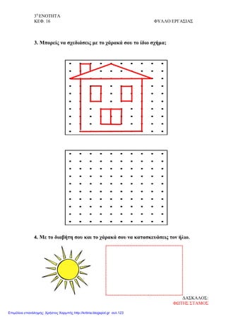 3η
ΕΝΟΤΗΤΑ
ΚΕΦ. 16 ΦΥΛΛΟ ΕΡΓΑΣΙΑΣ
3. Μπορείς να σχεδιάσεις με το χάρακά σου το ίδιο σχήμα;
4. Με το διαβήτη σου και το χάρακά σου να κατασκευάσεις τον ήλιο.
ΔΑΣΚΑΛΟΣ:
ΦΩΤΗΣ ΣΤΑΜΟΣ
Επιμέλεια επανάληψης: Χρήστος Χαρμπής http://kritiria.blogspot.gr σελ.123
 