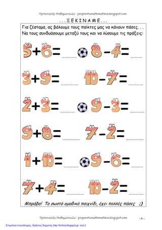 - 6 -
. . . Ξ Ε Κ Ι Ν Α Μ Ε . . .
Για ζέσταμα, ας βάλουμε τους παίκτες μας να κάνουν πάσες. . .
Να τους συνδυάσουμε μεταξύ τους και να λύσουμε τις πράξεις:
+ =…………… - =…………
+ =……………… - =……………
+ =…………… - =……………
+ =……………… - =………………
+ =…………… - =…………
+ =……………… - =……………
Μπράβο! Το σωστό ομαδικό παιχνίδι, έχει πολλές πάσες ;)
Προπονητής Μαθηματικών - proponitismathimatikon.blogspot.com
Προπονητής Μαθηματικών - proponitismathimatikon.blogspot.com
Επιμέλεια επανάληψης: Χρήστος Χαρμπής http://kritiria.blogspot.gr σελ.3
 