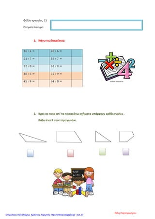 Φύλλο εργασίας 15
Ονοματεπώνυμο:
1. Κάνω τις διαιρέσεις:
2. Βρες σε ποια απ’ τα παρακάτω σχήματα υπάρχουν ορθές γωνίες .
Βάζω ένα Χ στο τετραγωνάκι.
Βίλη Καραγιώργου
Επιμέλεια επανάληψης: Χρήστος Χαρμπής http://kritiria.blogspot.gr σελ.97
 