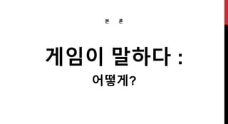 게임이 말하다 :
어떻게?
본 론
 