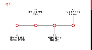 목차
서 론
들어가기 전에
: 게임이라는 매체에 대해
본 론
게임이 말하다 :
어떻게?
결 론
게임이 말하는
진짜 방법
부 록
‘남을 해치는 것을
좋아하나?’
 