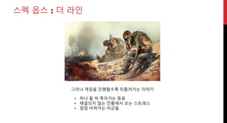스펙 옵스 : 더 라인
그러나 게임을 진행할수록 뒤틀려가는 이야기
• 하나 둘 씩 죽어가는 동료
• 해결되지 않는 전황에서 오는 스트레스
• 점점 미쳐가는 아군들
 