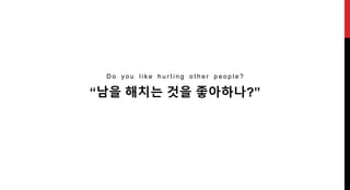 “남을 해치는 것을 좋아하나?”
D o y o u l i k e h u r t i n g o t h e r p e o p l e ?
 