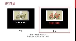 언더테일
자비 몰살
플레이어의 선택에 따라
극단적으로 변화하는 스토리라인
 