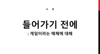 들어가기 전에
: 게임이라는 매체에 대해
서 론
 