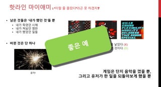 음악!
핫라인 마이애미 : ‘이럴 줄 몰랐다’라곤 못 하겠지?
• 남은 것들은 ‘내가 했던 것’들 뿐
• 내가 죽였던 시체
• 내가 쳐놨던 깽판
• 내가 했었던 일들
게임은 단지 음악을 껐을 뿐,
그리고 유저가 한 일을 되돌아보게 했을 뿐
네가 한 게 이런 결과를 낳았다 (X)
네가 한 게 정확히 이런 것이다 (O)
• 바뀐 것은 단 하나
 