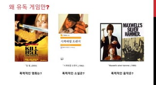 왜 유독 게임만?
「킬 빌」(2003)
폭력적인 영화는?
「시계태엽 오렌지」(1962)
폭력적인 소설은?
「Maxwell’s silver hammer」(1969)
폭력적인 음악은?
 