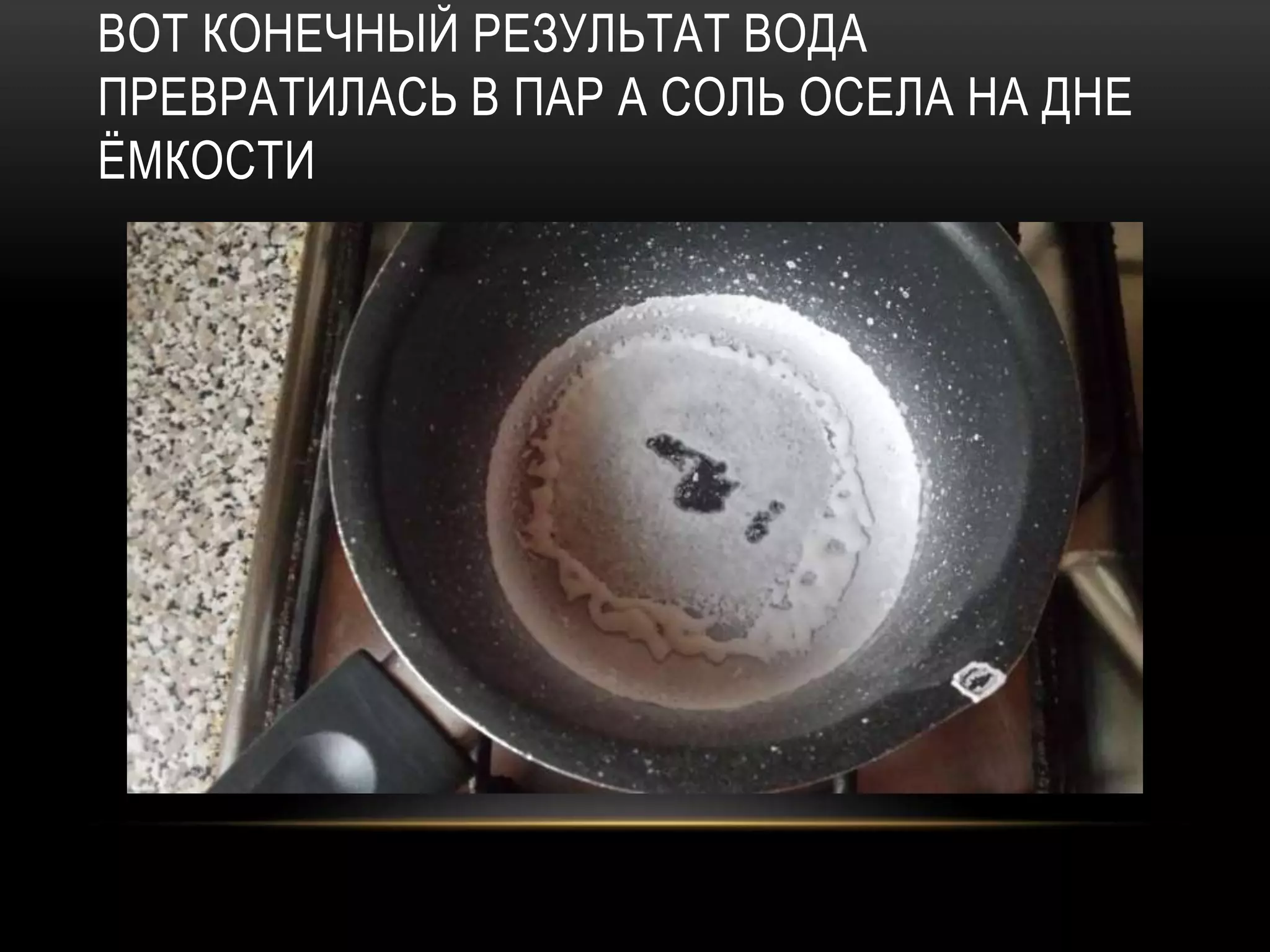ВОТ КОНЕЧНЫЙ РЕЗУЛЬТАТ ВОДА
ПРЕВРАТИЛАСЬ В ПАР А СОЛЬ ОСЕЛА НА ДНЕ
ЁМКОСТИ