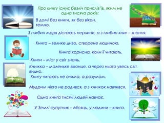 В домі без книги, як без вікон,
темно.
Про книгу існує безліч прислів’їв, яким не
одна тисяча років:
З глибин моря дістают...