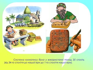 Система клинопису була у використанні понад 35 століть
(від 34-го століття до нашої ери до 1-го століття нашої ери).
 