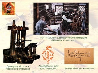 Друкарський станок
часів Івана Федорова
Іван IV Грозний у друкарні Івана Федорова
Художник: Г. Лисснер
Друкарський знак
Івана Федорова Автограф Івана Федорова
 